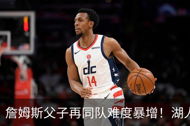 詹姆斯父子再同队难度暴增！湖人不愿轻易交易布朗尼 除非有重磅筹码