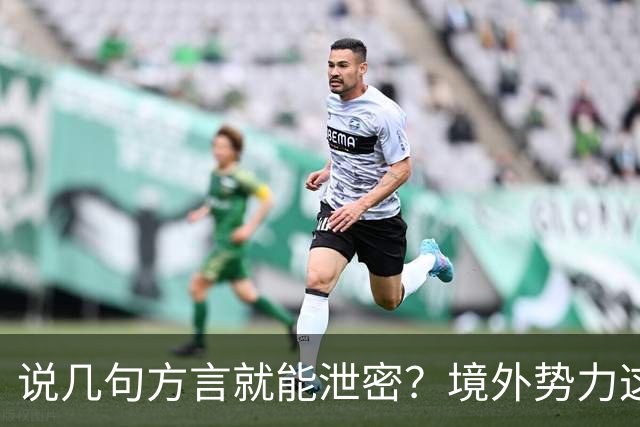 说几句方言就能泄密？境外势力这招很阴险，警惕身边的“50万”