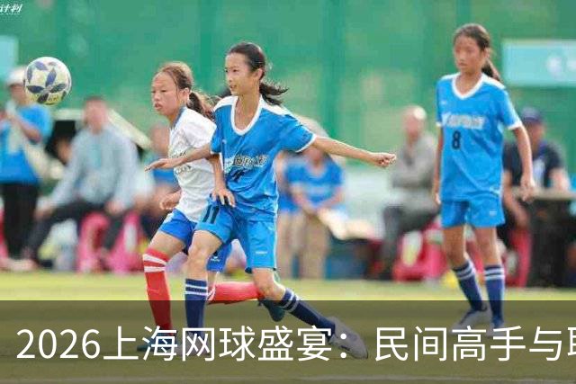 2026上海网球盛宴：民间高手与职业精英齐聚一堂